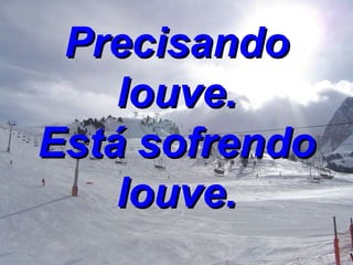 Precisando louve. Está sofrendo louve. 