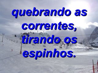 quebrando as correntes, tirando os espinhos. 