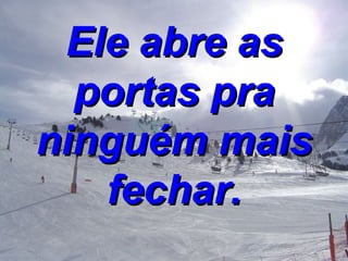 Ele abre as portas pra ninguém mais fechar. 