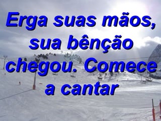 Erga suas mãos, sua bênção chegou. Comece a cantar 