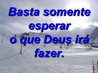 Basta somente esperar o que Deus irá fazer. 