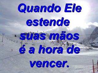 Quando Ele estende  suas mãos é a hora de vencer. 