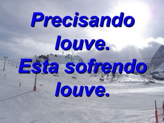 Precisando louve. Esta sofrendo louve. 