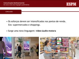 Comunicação Multissensorial:
Os novos rumos das linguagens publicitárias




   CONCLUSÃO




    • Os esforços devem ser intensificados nos pontos-de-venda.
       Exs: supermercados e shoppings.

    • Surge uma nova linguagem: video–áudio–motora
 