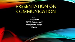 PRESENTATION ON
COMMUNICATION
By :
PRAJWAL M
MTTM (Autonomous)
Mahajan's PG college
Mysore
 