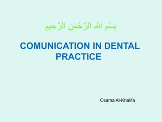 COMUNICATION IN DENTAL
PRACTICE
Osama Al-Khalifa
ِ‫يم‬ ِ‫ح‬‫ه‬‫الر‬ ِ‫ن‬َ‫م‬ْ‫ح‬‫ه‬‫الر‬ ِ ‫ه‬‫اَّلل‬ ِ‫م‬ْ‫س‬ِ‫ب‬
 
