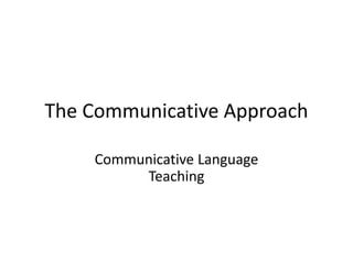 The Communicative Approach
Communicative Language
Teaching
 
