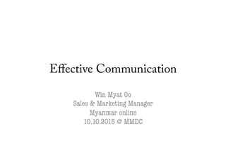 Eﬀective Communication
Win Myat Oo 
Sales & Marketing Manager 
Myanmar online 
10.10.2015 @ MMDC 
 