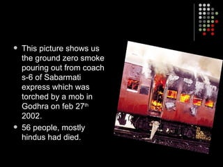 This picture shows us the ground zero smoke pouring out from coach s-6 of Sabarmati express which was torched by a mob in Godhra on feb 27 th  2002. 56 people, mostly hindus had died. 