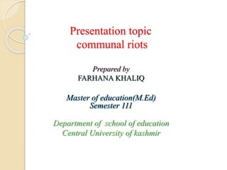 Presentation topic
communal riots
Prepared by
FARHANA KHALIQ
Master of education(M.Ed)
Semester 111
Department of school of education
Central University of kashmir
 