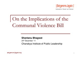 On the Implications of the
Communal Violence Bill
Shantanu Bhagwat
24th December ’11

Chanakya Institute of Public Leadership

Satyameva-Jayate.org

1

 
