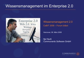 Wissensmanagement im Enterprise 2.0


                   Wissensmanagement 2.0
                   CeBIT 2008 – Forum bi&eii


                   Hannover, 06. März 2008



                   Ilja Hauß
                   Communardo Software GmbH