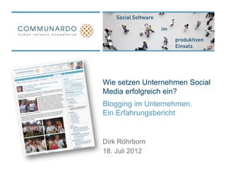 Wie setzen Unternehmen Social
Media erfolgreich ein?
Blogging im Unternehmen.
Ein Erfahrungsbericht


Dirk Röhrborn
18. Juli 2012
 