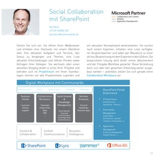 11
Social Collaboration
mit SharePoint
Ilja Hauß
+49 351 83382 220
ilja.hauss@communardo.de
Stellen Sie sich vor: Sie öffnen Ihren Webbrowser
und erhalten eine Startseite mit einem Überblick
über Ihre aktuellen Aufgaben und Termine, den
Status zu Vorgängen und Themen, eine Liste
aktueller Entscheidungen und offener Punkte sowie
Anfragen ihrer Kollegen. Sie wechseln über einen
aktuellen Vorgang direkt in eines Ihrer Projekte und
befinden sich im Projektraum mit Ihren Teamkol-
legen, können auf alle Projektinhalte zugreifen und
am aktuellen Konzeptstand weiterarbeiten. Sie suchen
nach einem Experten, erhalten eine Liste verfügba-
rer Ansprechpartner und laden per Mausklick zu einer
ad-hocBesprechungmitdemExpertenindenUSAein.Die
besprochene Lösung wird direkt online dokumentiert
und der Freigabe Workflow gestartet. Diese Vorstellung
kann nun über den gesamten Arbeitstag weiter ausge-
baut werden – jedenfalls stellen Sie sich gerade einen
Collaboration Workplace vor.
Digital Workplace mit Communardo
SharePoint Portal
Governance
• IT Governance
(Infrastructure,
Operations, Policies…)
• Information
Management
(Information
Architecture, Content
Lifecycle, Permissions …)
• Application
Management
(Lifecycle Management,
Design Policies… )
Business
Portals
Customer
Partner
Supplier
…
Teamsites
Project Sites
Sales
F&E
…
Social Intranet
&
Knowledge
Management
Social Network
Corporate
Knowledge Wikis
Content Services
Business
Processes
Forms &
Business Apps
Content &
Collaboration
Unified
Communications
Business
Intelligence
 