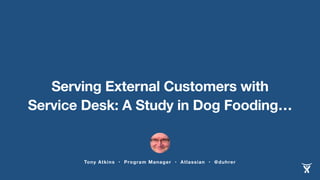 Serving External Customers with 
Service Desk: A Study in Dog Fooding… 
Tony Atkins • Program Manager • Atlassian • @duhrer 
 