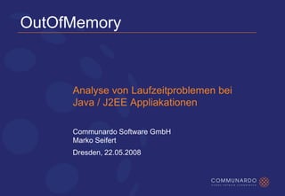OutOfMemory



     Analyse von Laufzeitproblemen bei
     Java / J2EE Appliakationen

     Communardo Software GmbH
     Marko Seifert
     Dresden, 22.05.2008
