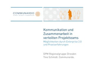Kommunikation und
Zusammenarbeit in
verteilten Projektteams
Möglichkeiten durch Enterprise 2.0
und Praxiserfahrungen


GPM Regionalgruppe Dresden
Tino Schmidt. Communardo.
 