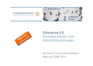 Enterprise 2.0
Vernetzte Arbeits- und
Geschäftsbeziehungen.



Ilja Hauß, Communardo Software
Webciety, CeBIT 2012
 