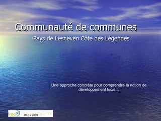 Communauté de communes Pays de Lesneven Côte des Légendes Une approche concrète pour comprendre la notion de développement local… 