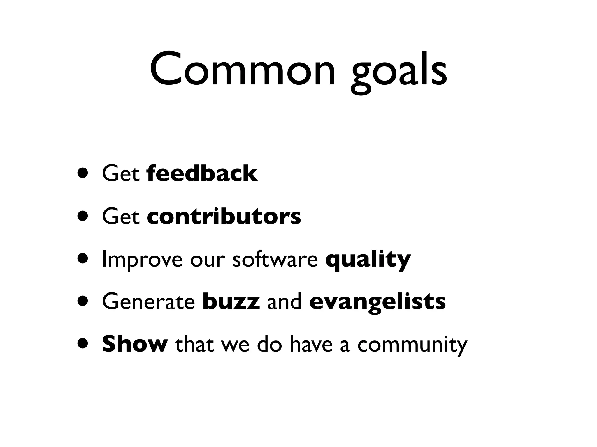 Common goals
• Get feedback
• Get contributors
• Improve our software quality
• Generate buzz and evangelists
• Show that we do have a community

 