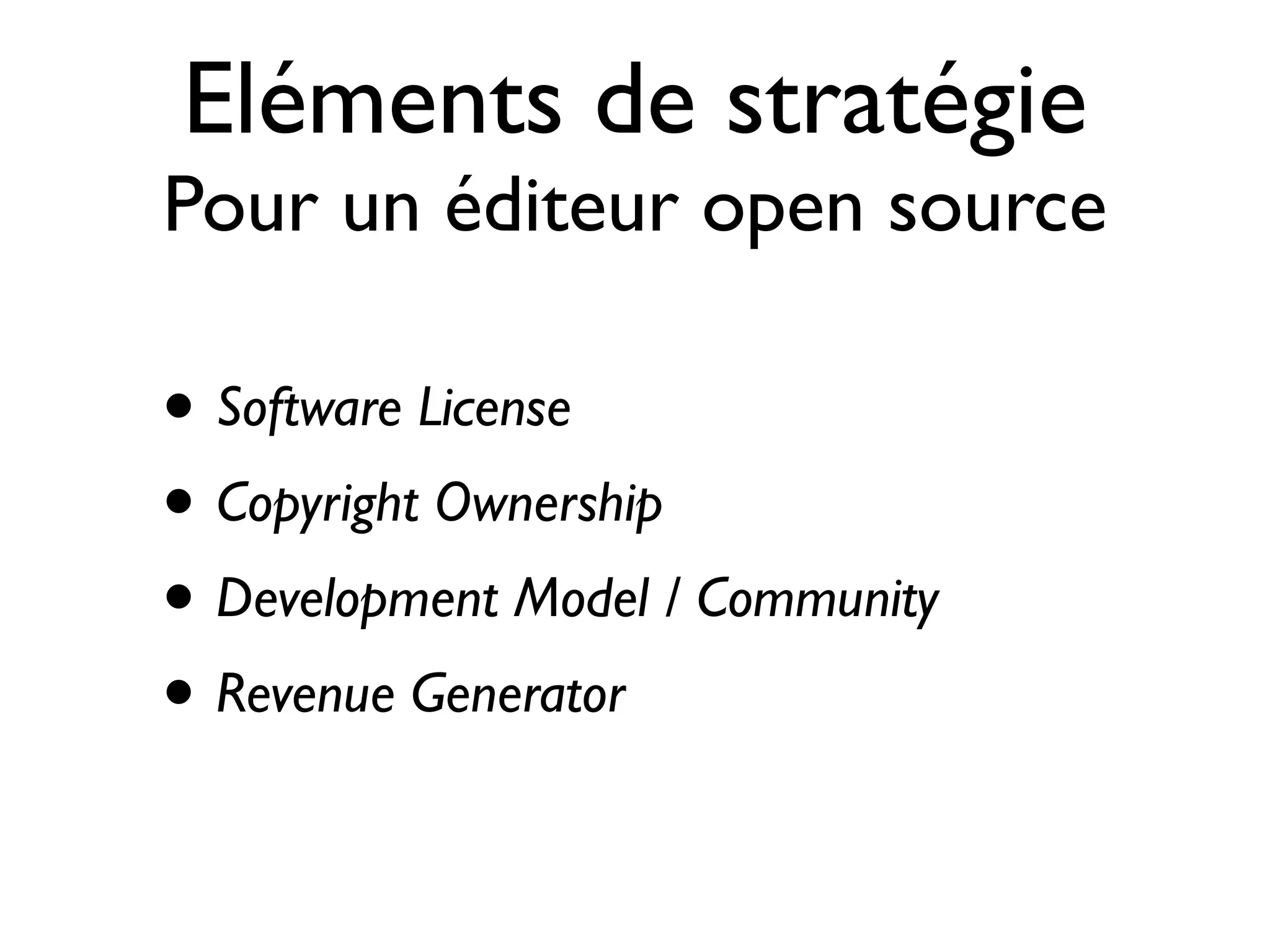 Eléments de stratégie
Pour un éditeur open source

• Software License
• Copyright Ownership
• Development Model / Community
• Revenue Generator

 