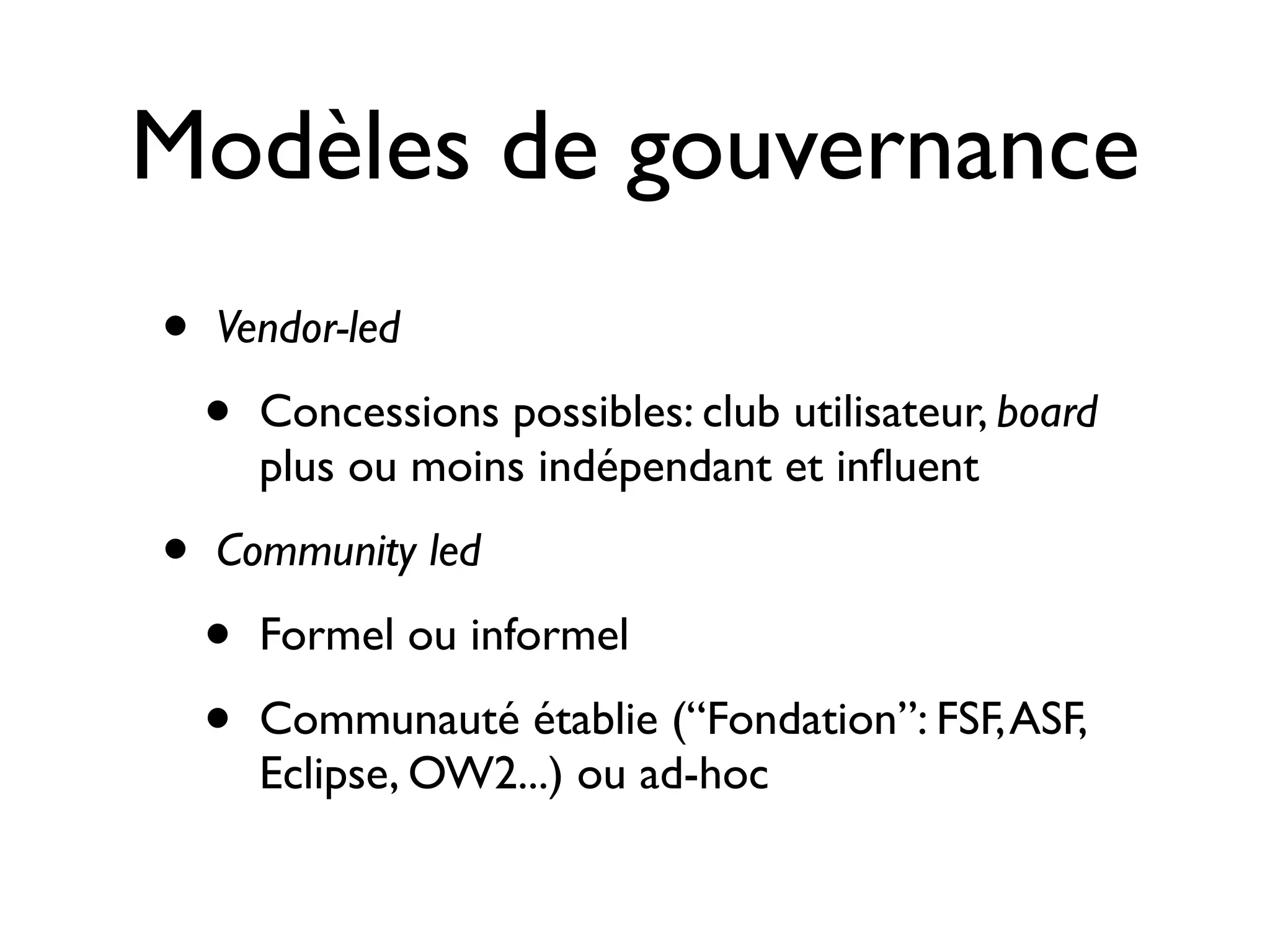 Modèles de gouvernance
•
•

Vendor-led

•

Concessions possibles: club utilisateur, board
plus ou moins indépendant et inﬂuent

Community led

•
•

Formel ou informel
Communauté établie (“Fondation”: FSF, ASF,
Eclipse, OW2...) ou ad-hoc

 