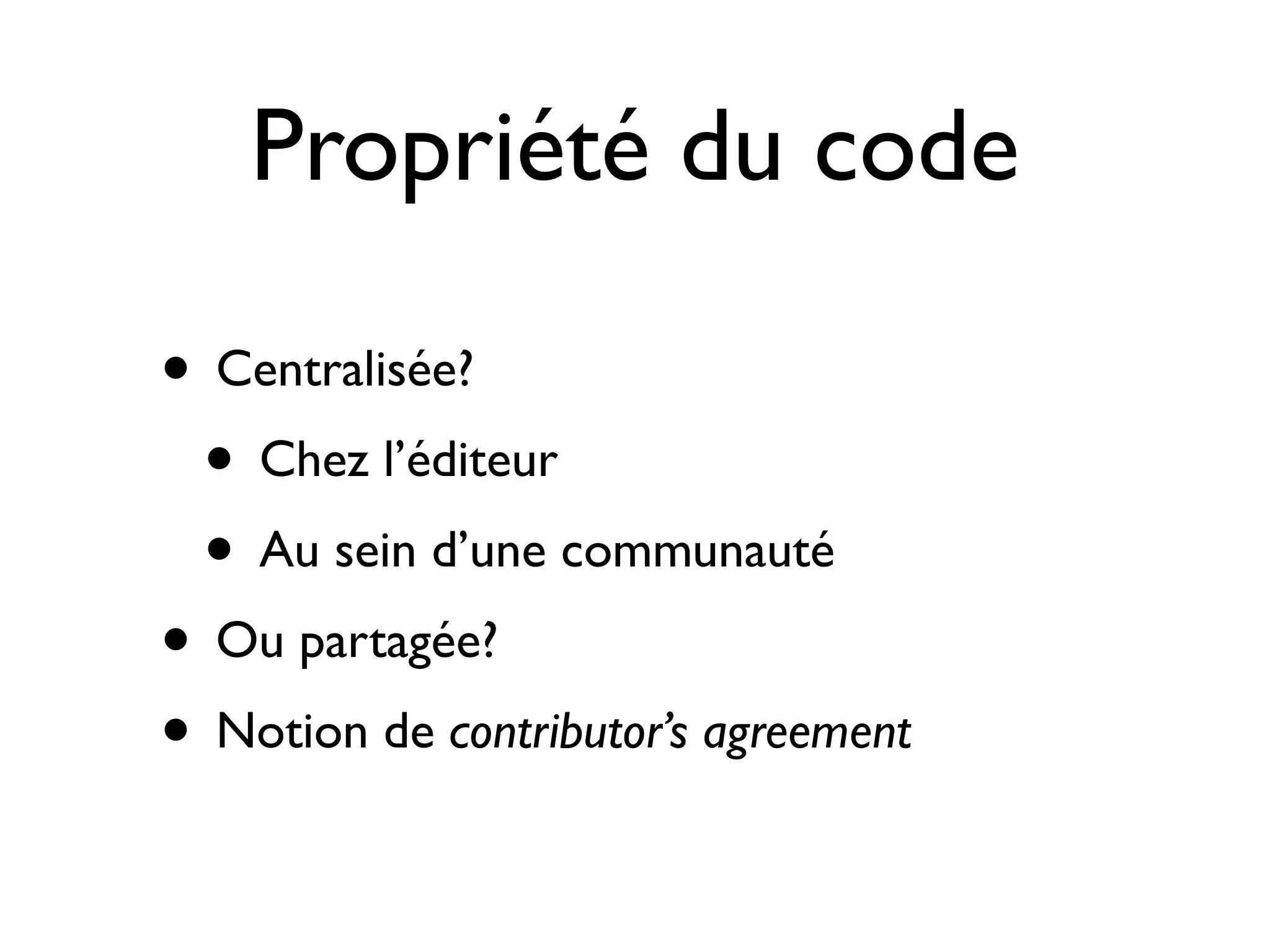 Propriété du code
• Centralisée?
• Chez l’éditeur
• Au sein d’une communauté
• Ou partagée?
• Notion de contributor’s agreement

 