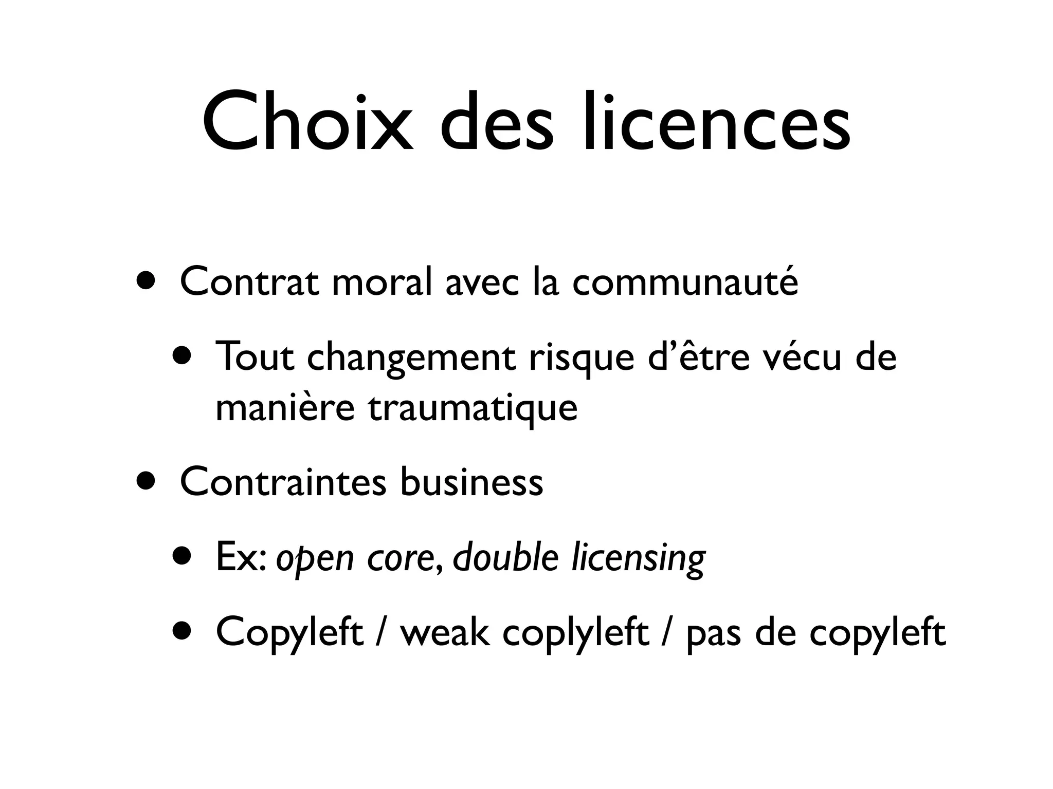 Choix des licences
• Contrat moral avec la communauté
• Tout changement risque d’être vécu de
manière traumatique

• Contraintes business
• Ex: open core, double licensing
• Copyleft / weak coplyleft / pas de copyleft

 