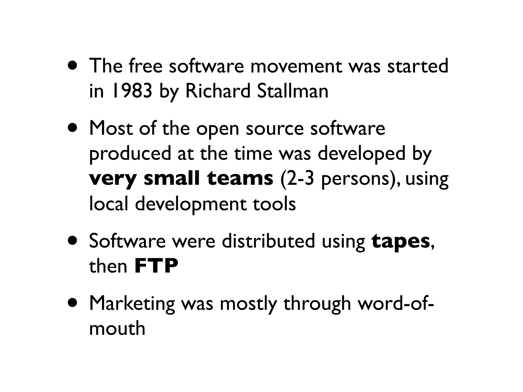 • The free software movement was started
in 1983 by Richard Stallman

• Most of the open source software

produced at the time was developed by
very small teams (2-3 persons), using
local development tools

• Software were distributed using tapes,
then FTP

• Marketing was mostly through word-ofmouth

 
