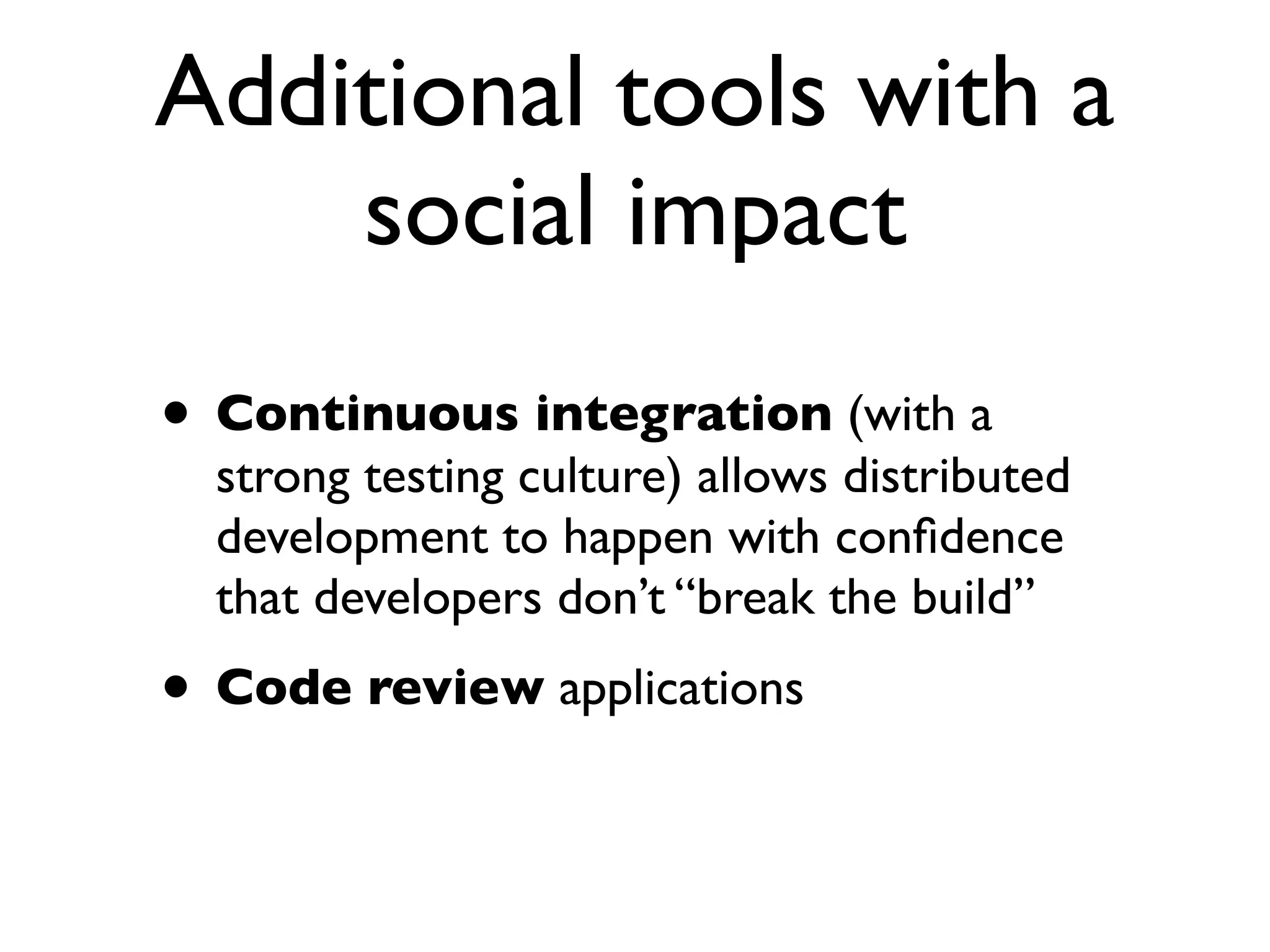 Additional tools with a
social impact
• Continuous integration (with a

strong testing culture) allows distributed
development to happen with conﬁdence
that developers don’t “break the build”

• Code review applications

 