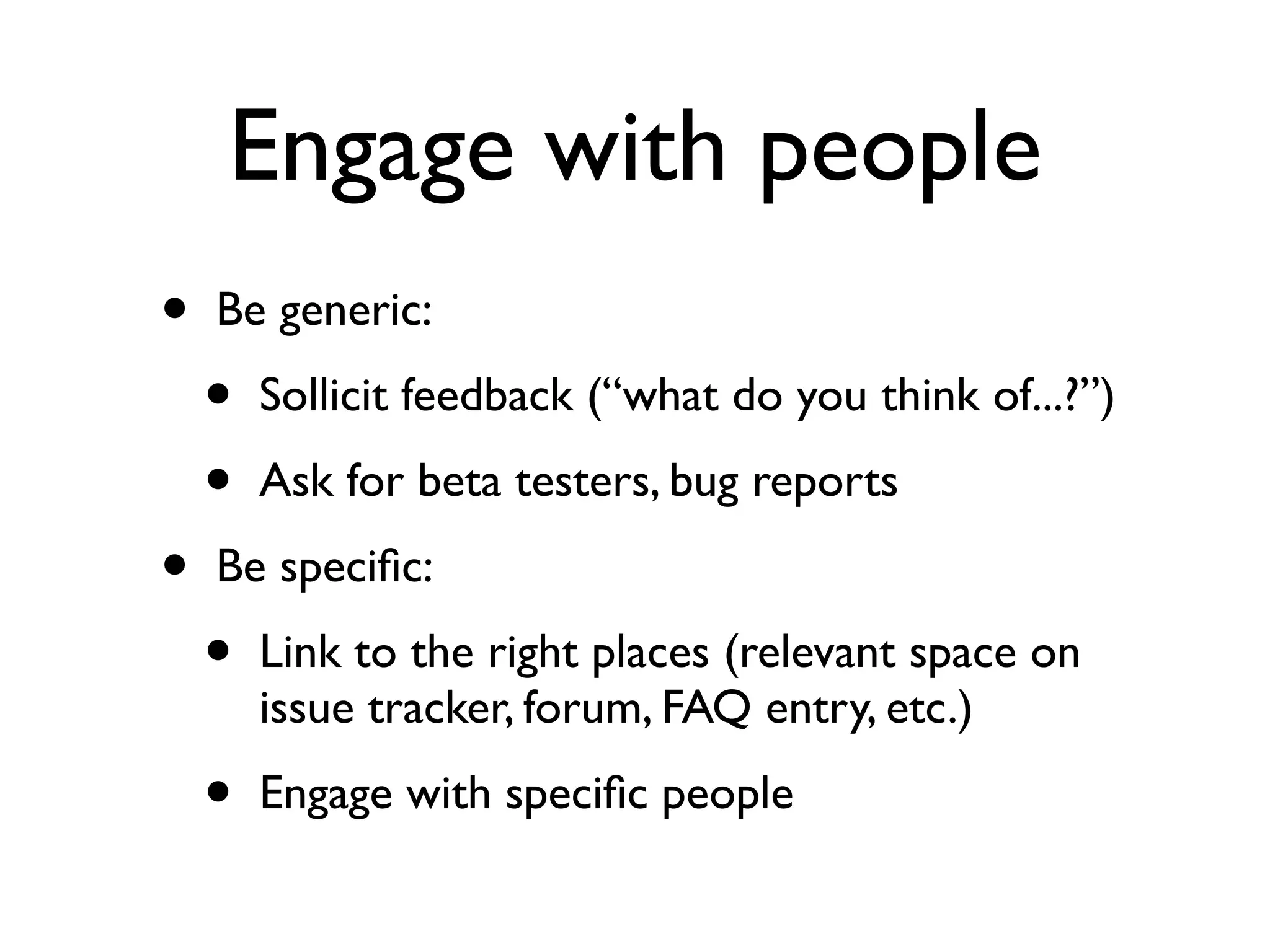 Engage with people
•
•

Be generic:

•
•

Sollicit feedback (“what do you think of...?”)
Ask for beta testers, bug reports

Be speciﬁc:

•

Link to the right places (relevant space on
issue tracker, forum, FAQ entry, etc.)

•

Engage with speciﬁc people

 