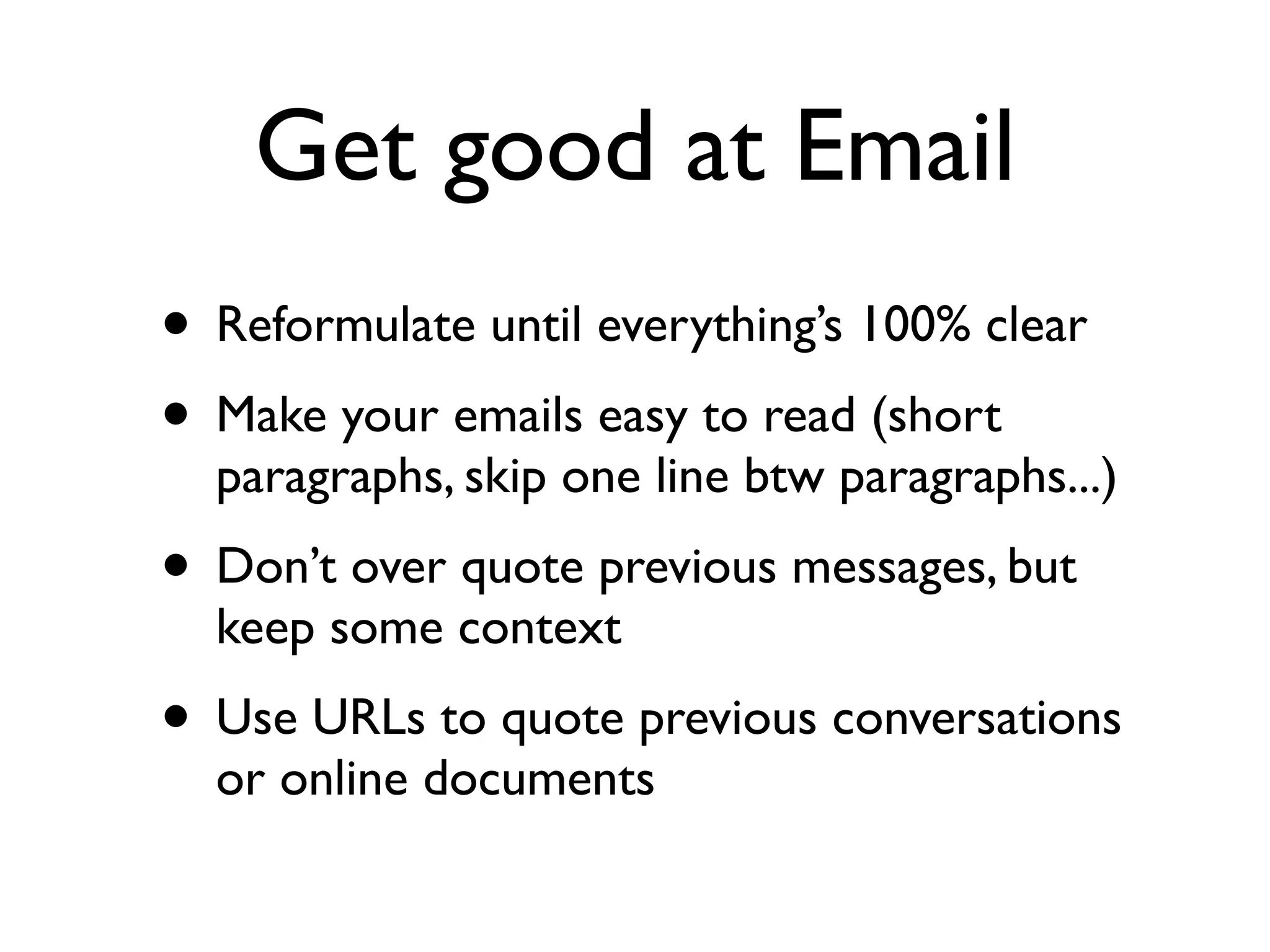 Get good at Email
• Reformulate until everything’s 100% clear
• Make your emails easy to read (short

paragraphs, skip one line btw paragraphs...)

• Don’t over quote previous messages, but
keep some context

• Use URLs to quote previous conversations
or online documents

 