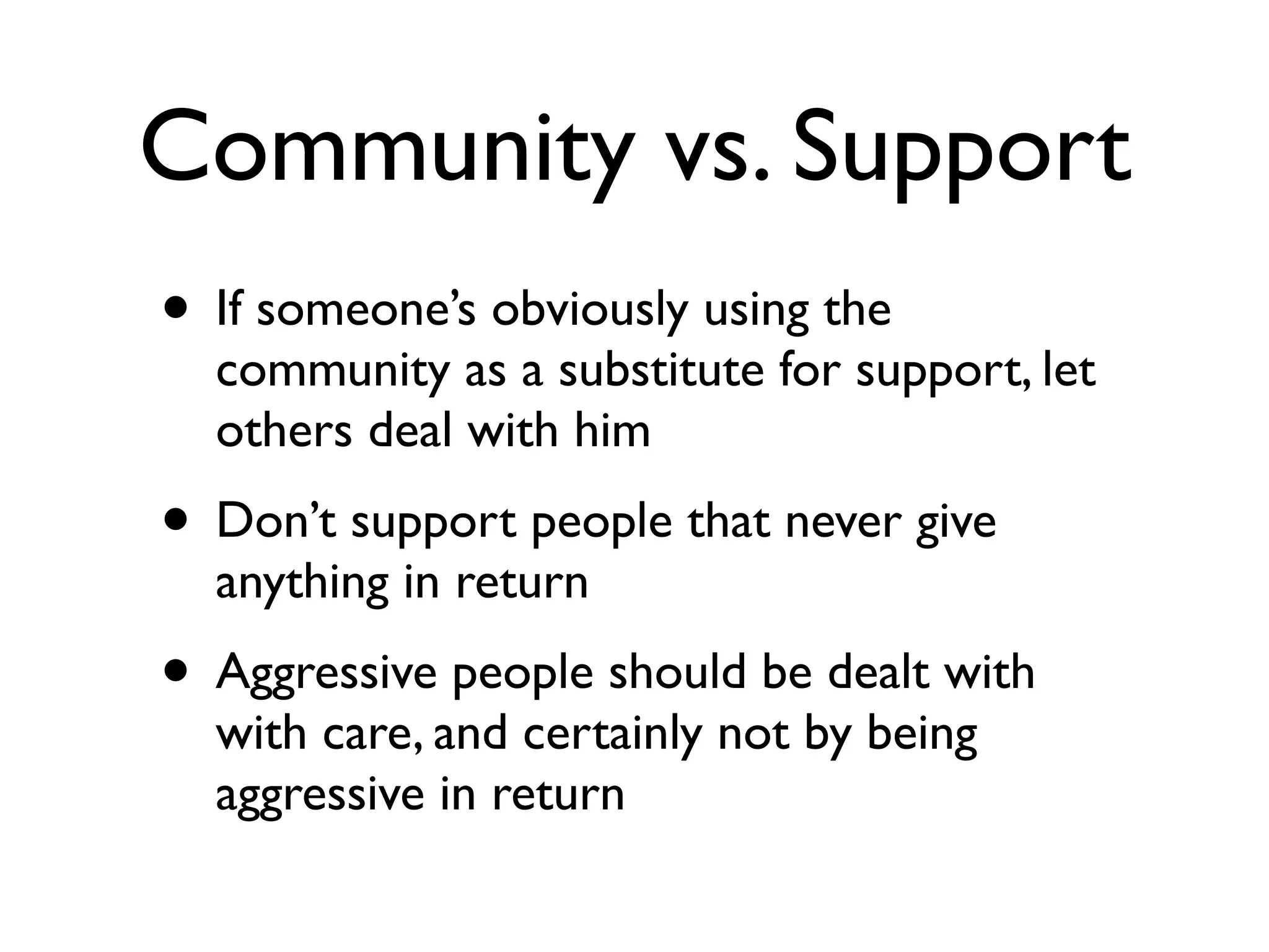 Community vs. Support
• If someone’s obviously using the

community as a substitute for support, let
others deal with him

• Don’t support people that never give
anything in return

• Aggressive people should be dealt with
with care, and certainly not by being
aggressive in return

 