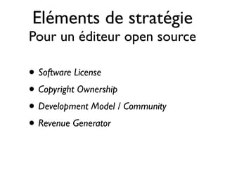 Eléments de stratégie
Pour un éditeur open source

• Software License
• Copyright Ownership
• Development Model / Community
• Revenue Generator

 