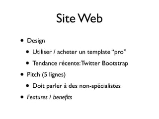 Site Web
• Design
• Utiliser / acheter un template “pro”
• Tendance récente: Twitter Bootstrap
• Pitch (5 lignes)
• Doit parler à des non-spécialistes
• Features / beneﬁts

 