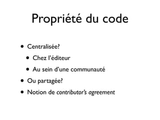 Propriété du code
• Centralisée?
• Chez l’éditeur
• Au sein d’une communauté
• Ou partagée?
• Notion de contributor’s agreement

 