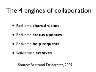 The 4 engines of collaboration
• Real-time shared vision
• Real-time status updates
• Real-time help requests
• Self-service archives
Source: Bertrand Delacretaz, 2009

 
