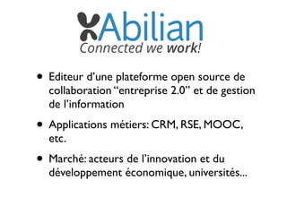 • Editeur d’une plateforme open source de

collaboration “entreprise 2.0” et de gestion
de l’information

• Applications métiers: CRM, RSE, MOOC,
etc.

• Marché: acteurs de l’innovation et du

développement économique, universités...

 