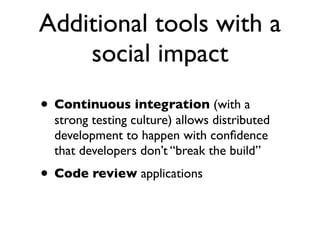 Additional tools with a
social impact
• Continuous integration (with a

strong testing culture) allows distributed
development to happen with conﬁdence
that developers don’t “break the build”

• Code review applications

 