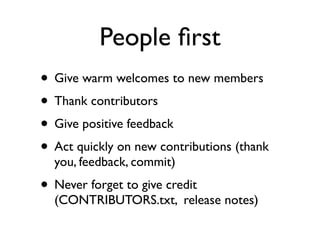 People ﬁrst
• Give warm welcomes to new members
• Thank contributors
• Give positive feedback
• Act quickly on new contributions (thank
you, feedback, commit)

• Never forget to give credit

(CONTRIBUTORS.txt, release notes)

 