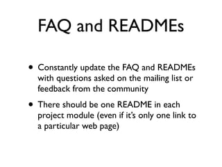 FAQ and READMEs
• Constantly update the FAQ and READMEs
with questions asked on the mailing list or
feedback from the community

• There should be one README in each

project module (even if it’s only one link to
a particular web page)

 