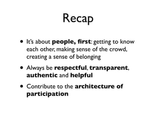 Recap
• It’s about people, ﬁrst: getting to know
each other, making sense of the crowd,
creating a sense of belonging

• Always be respectful, transparent,
authentic and helpful

• Contribute to the architecture of
participation

 