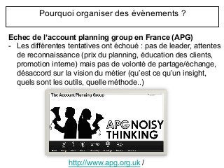 Pourquoi organiser des évènements ?
Echec de l’account planning group en France (APG)
-  Les différentes tentatives ont éc...