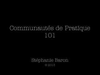 Communautés de Pratique
        101


      Stéphanie Baron
           © 2013
 