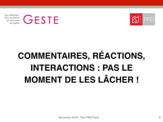 Novembre 2018 - ESJ PRO Paris
COMMENTAIRES, RÉACTIONS,
INTERACTIONS : PAS LE
MOMENT DE LES LÂCHER !
1
 
