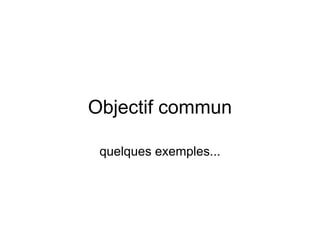 Objectif commun

 quelques exemples...
 