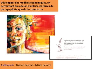Développer des modèles économiques, en
permettant au auteurs d'utiliser les forces du
partage plutôt que de les combattre.




A découvrir : Gwenn Seemel. Artiste peintre
 