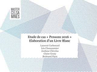 Laurent Carbonnel
Léa Chaussumier
Jordane Chivelas
Claire Genty
Bertrand Payn
Etude de cas « Pensons 2016 »
Elaboration d’un Livre Blanc
 