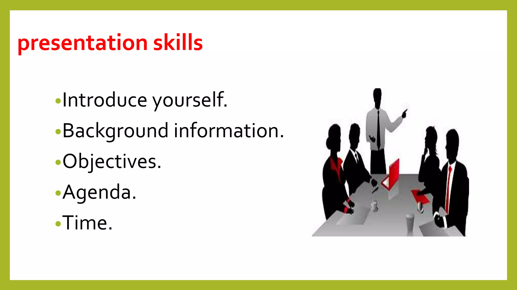 presentation skills
•Introduce yourself.
•Background information.
•Objectives.
•Agenda.
•Time.
 