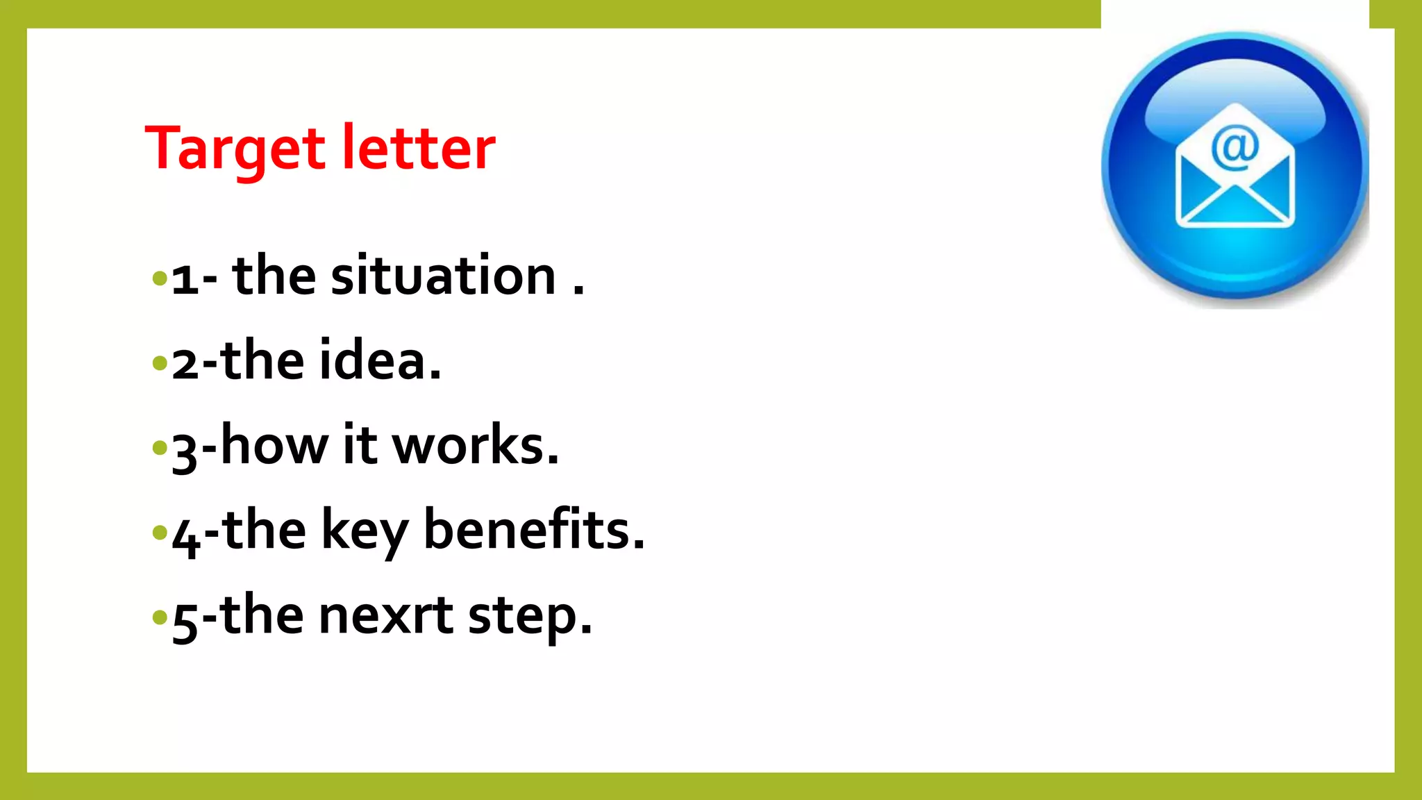 Target letter
•1- the situation .
•2-the idea.
•3-how it works.
•4-the key benefits.
•5-the nexrt step.
 